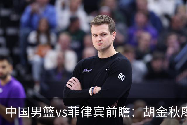 中国男篮vs菲律宾前瞻：胡金秋廖三宁率队剑指复仇 欲锁定C组第一