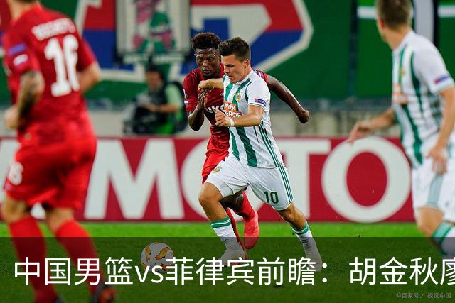 中国男篮vs菲律宾前瞻：胡金秋廖三宁率队剑指复仇 欲锁定C组第一