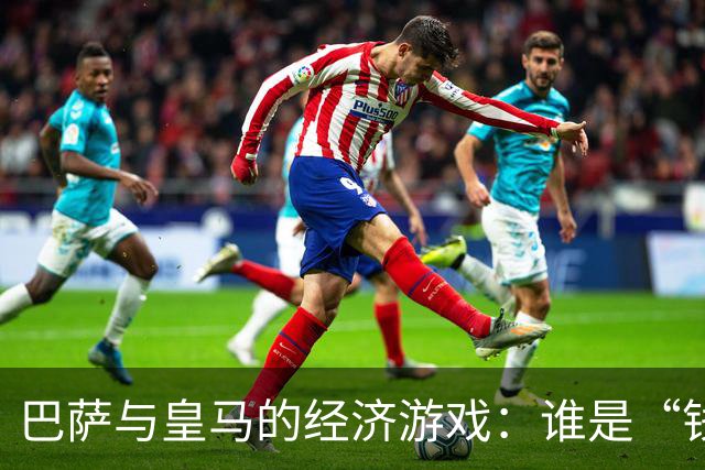 巴萨与皇马的经济游戏：谁是“钱包里的巨人”？