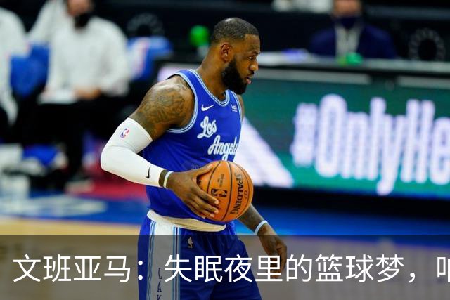 文班亚马：失眠夜里的篮球梦，咱可不想逃避！