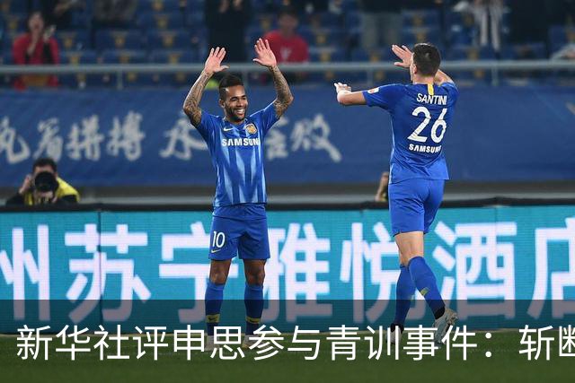 新华社评申思参与青训事件：斩断禁足者再“插足”的陈仓暗道