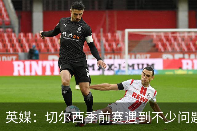 英媒：切尔西季前赛遇到不少问题，包括长途飞行、赞助商和场地